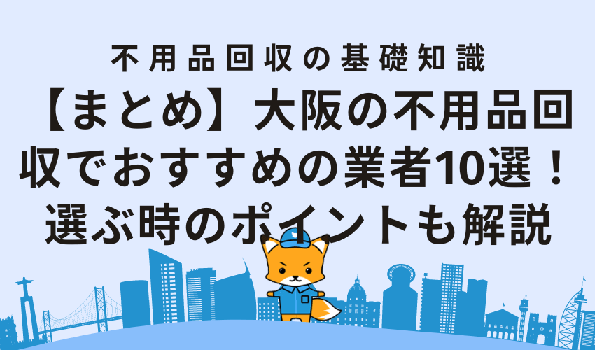 【まとめ】大阪の不用品回収でおすすめの業者10選！選ぶ時のポイントも解説
