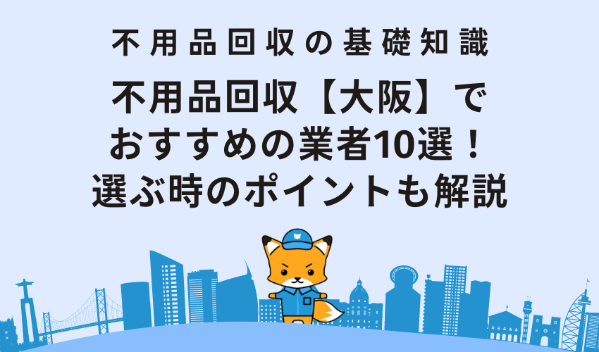 不用品回収【大阪】でおすすめの業者10選！選ぶ時のポイントも解説