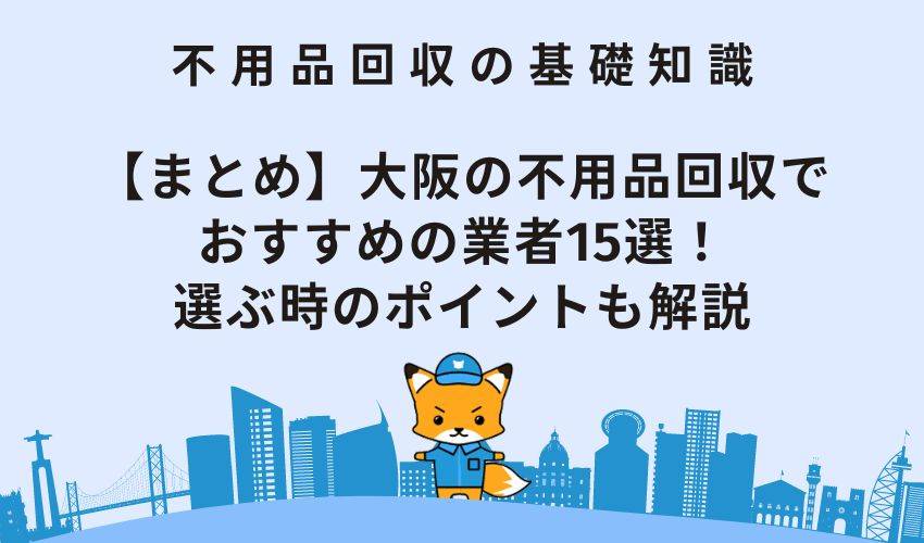 【まとめ】大阪の不用品回収でおすすめの業者15選！選ぶ時のポイントも解説