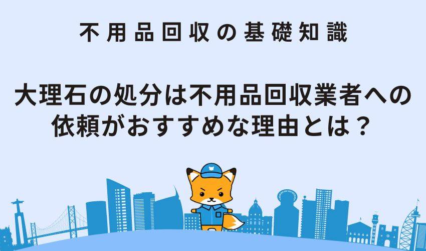 大理石の処分は不用品回収業者への依頼がおすすめな理由とは？