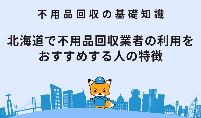 北海道で不用品回収業者の利用をおすすめする人の特徴