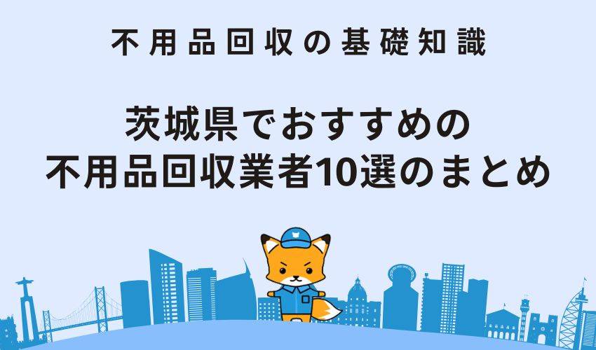 茨城県でおすすめの不用品回収業者10選のまとめ