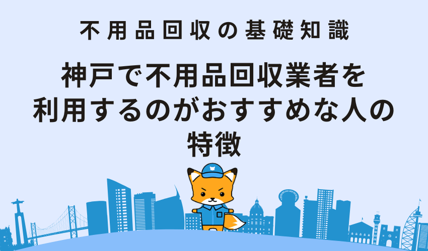 神戸で不用品回収業者を利用するのがおすすめな人の特徴