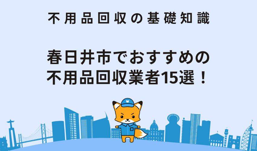 春日井市でおすすめの不用品回収業者15選｜業者ごとの料金やおすすめポイントを紹介