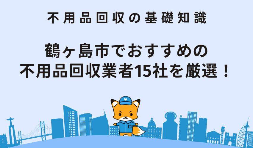 鶴ヶ島市でおすすめの不用品回収業者15社を厳選！気をつけたい悪徳業者の特徴も紹介！